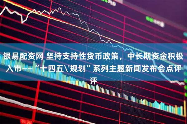 银易配资网 坚持支持性货币政策，中长期资金积极入市——“十四五'规划”系列主题新闻发布会点评
