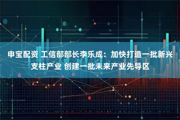 申宝配资 工信部部长李乐成:加快打造一批新兴支柱产业 创建一批未来产业先导区