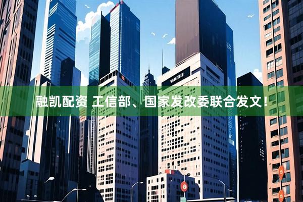 融凯配资 工信部、国家发改委联合发文！