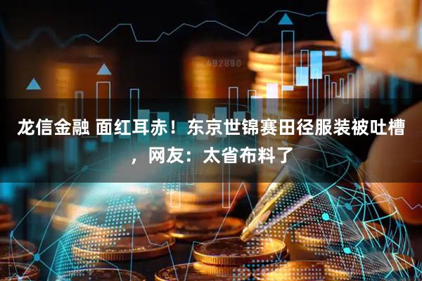 龙信金融 面红耳赤！东京世锦赛田径服装被吐槽，网友：太省布料了