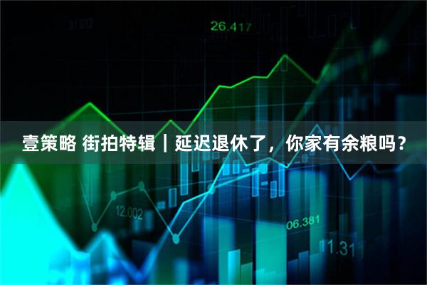 壹策略 街拍特辑｜延迟退休了，你家有余粮吗？