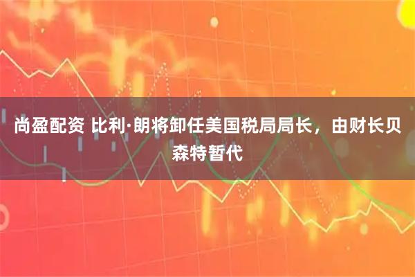 尚盈配资 比利·朗将卸任美国税局局长，由财长贝森特暂代