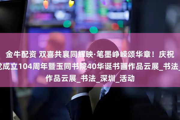 金牛配资 双喜共襄同辉映·笔墨峥嵘颂华章!庆祝中国共产党成立104周年暨玉同书院40华诞书画作品云展_书法_深圳_活动