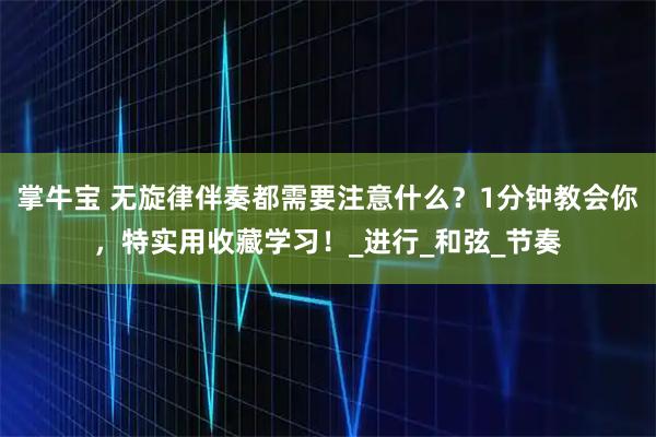 掌牛宝 无旋律伴奏都需要注意什么？1分钟教会你，特实用收藏学习！_进行_和弦_节奏
