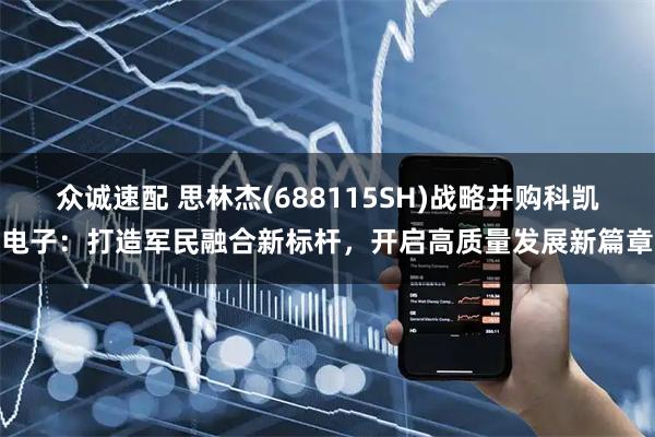 众诚速配 思林杰(688115SH)战略并购科凯电子：打造军民融合新标杆，开启高质量发展新篇章