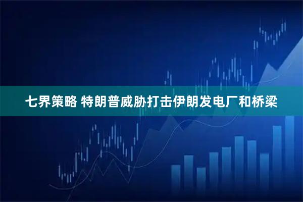 七界策略 特朗普威胁打击伊朗发电厂和桥梁