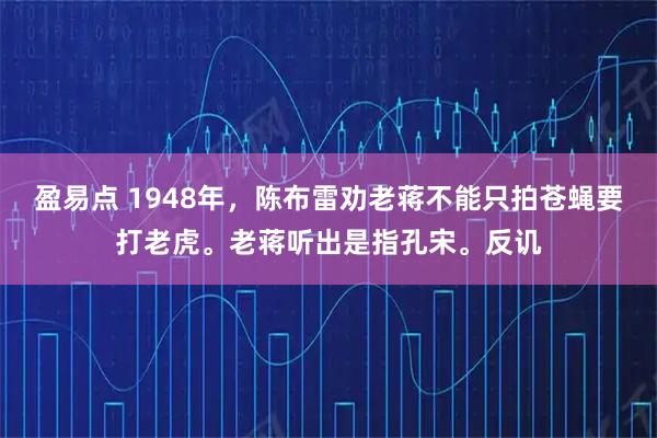 盈易点 1948年，陈布雷劝老蒋不能只拍苍蝇要打老虎。老蒋听出是指孔宋。反讥