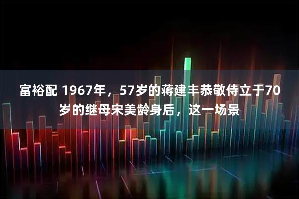 富裕配 1967年，57岁的蒋建丰恭敬侍立于70岁的继母宋美龄身后，这一场景