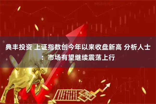 典丰投资 上证指数创今年以来收盘新高 分析人士：市场有望继续震荡上行