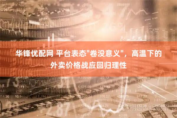 华锋优配网 平台表态"卷没意义"，高温下的外卖价格战应回归理性