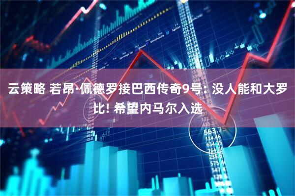 云策略 若昂·佩德罗接巴西传奇9号: 没人能和大罗比! 希望内马尔入选