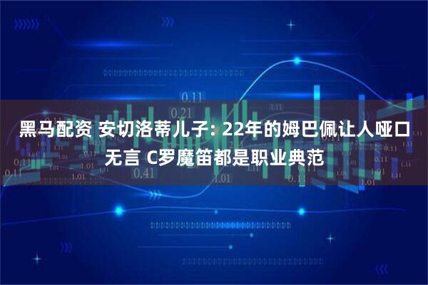 黑马配资 安切洛蒂儿子: 22年的姆巴佩让人哑口无言 C罗魔笛都是职业典范