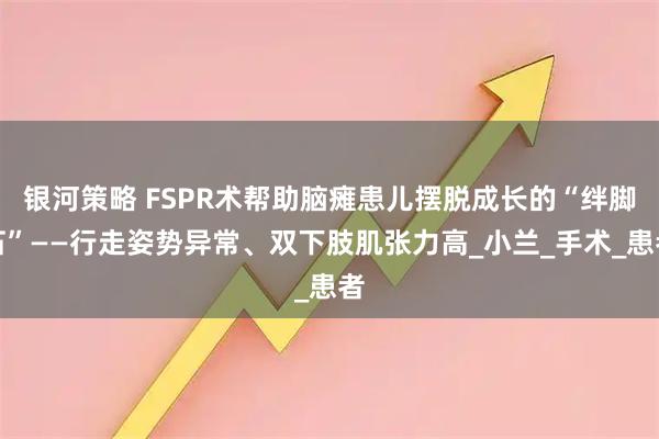 银河策略 FSPR术帮助脑瘫患儿摆脱成长的“绊脚石”——行走姿势异常、双下肢肌张力高_小兰_手术_患者