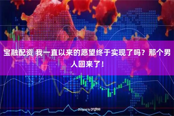 宝融配资 我一直以来的愿望终于实现了吗？那个男人回来了！