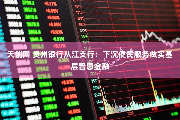 天创网 贵州银行从江支行：下沉便民服务做实基层普惠金融