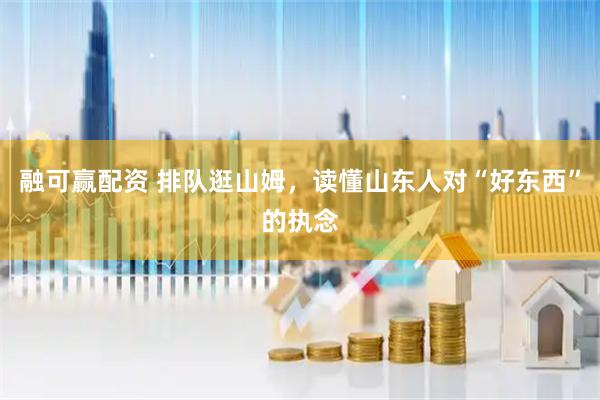 融可赢配资 排队逛山姆，读懂山东人对“好东西”的执念