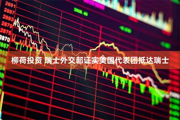 柳荷投资 瑞士外交部证实美国代表团抵达瑞士
