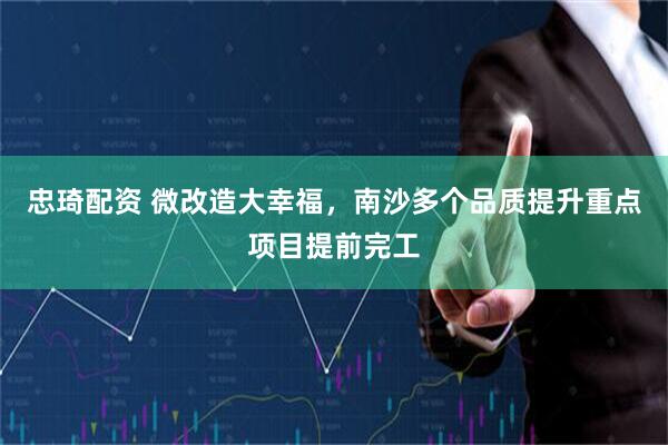 忠琦配资 微改造大幸福，南沙多个品质提升重点项目提前完工
