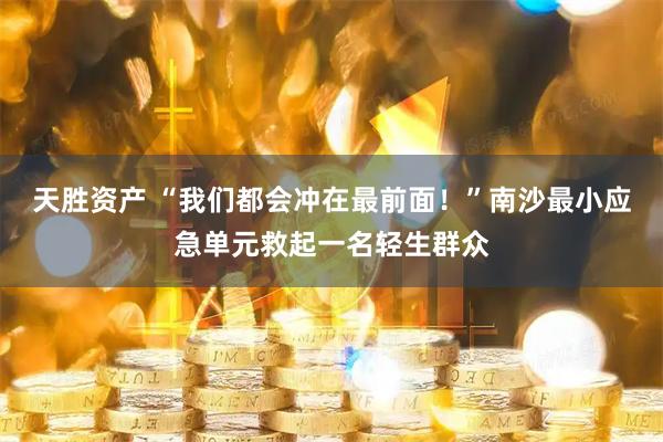 天胜资产 “我们都会冲在最前面！”南沙最小应急单元救起一名轻生群众