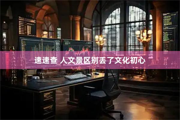 速速查 人文景区别丢了文化初心