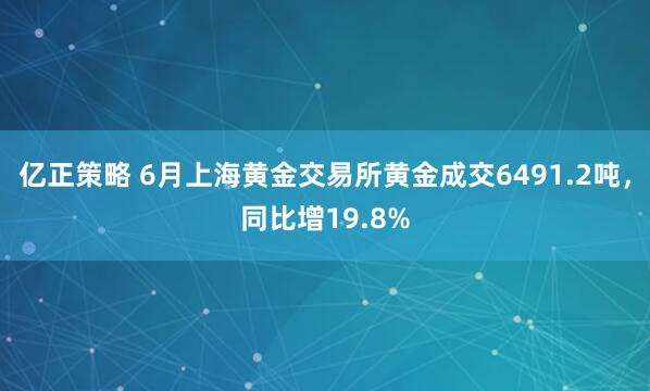 亿正策略 6月上海黄金交易所黄金成交6491.2吨，同比增19.8%