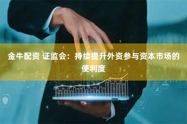 金牛配资 证监会：持续提升外资参与资本市场的便利度