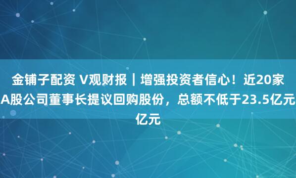 金铺子配资 V观财报｜增强投资者信心！近20家A股公司董事长提议回购股份，总额不低于23.5亿元