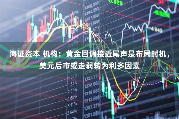 海证资本 机构：黄金回调接近尾声是布局时机，美元后市或走弱转为利多因素