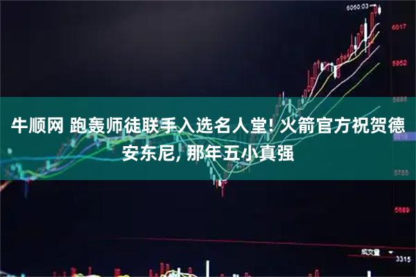 牛顺网 跑轰师徒联手入选名人堂! 火箭官方祝贺德安东尼, 那年五小真强