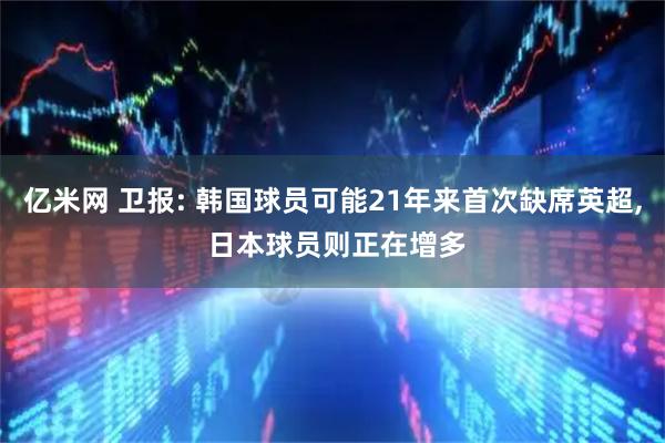 亿米网 卫报: 韩国球员可能21年来首次缺席英超, 日本球员则正在增多