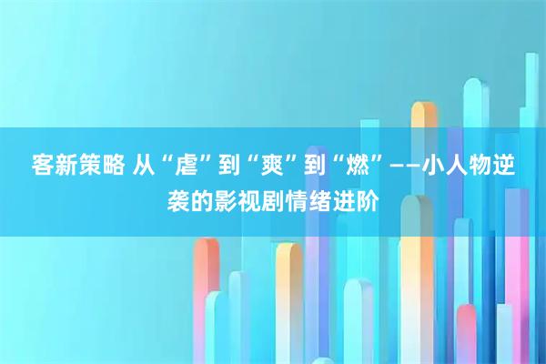 客新策略 从“虐”到“爽”到“燃”——小人物逆袭的影视剧情绪进阶