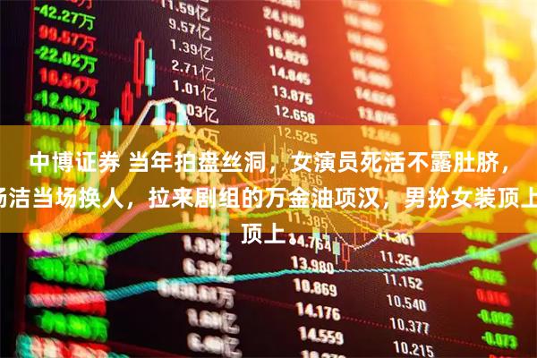 中博证券 当年拍盘丝洞，女演员死活不露肚脐，杨洁当场换人，拉来剧组的万金油项汉，男扮女装顶上。